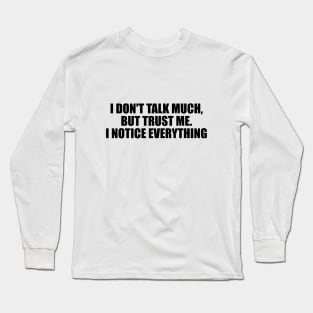 I don't talk much, but trust me. I notice everything Long Sleeve T-Shirt